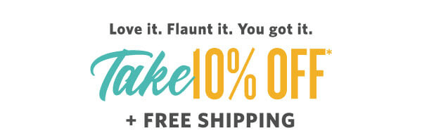Love it. Flaunt it. You Got it. Take 10% Off* + Free Shipping*!