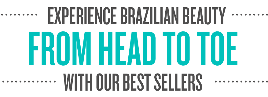 EXPERIENCE BRAZILIAN BEAUTY FROM HEAD TO TOE WITH OUR BEST SELLERS