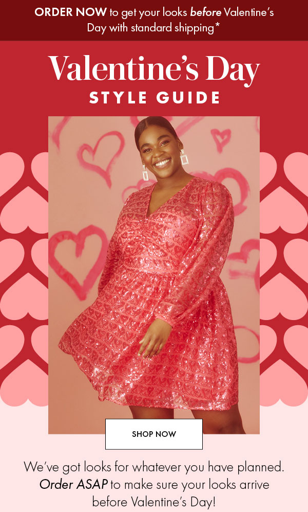 ORDER NOW to get your looks before Valentine's Day with standard shipping SHOP NOW We've got looks for whatever you have planned. Order ASAP to make sure your looks arrive before Valentine's Day! 