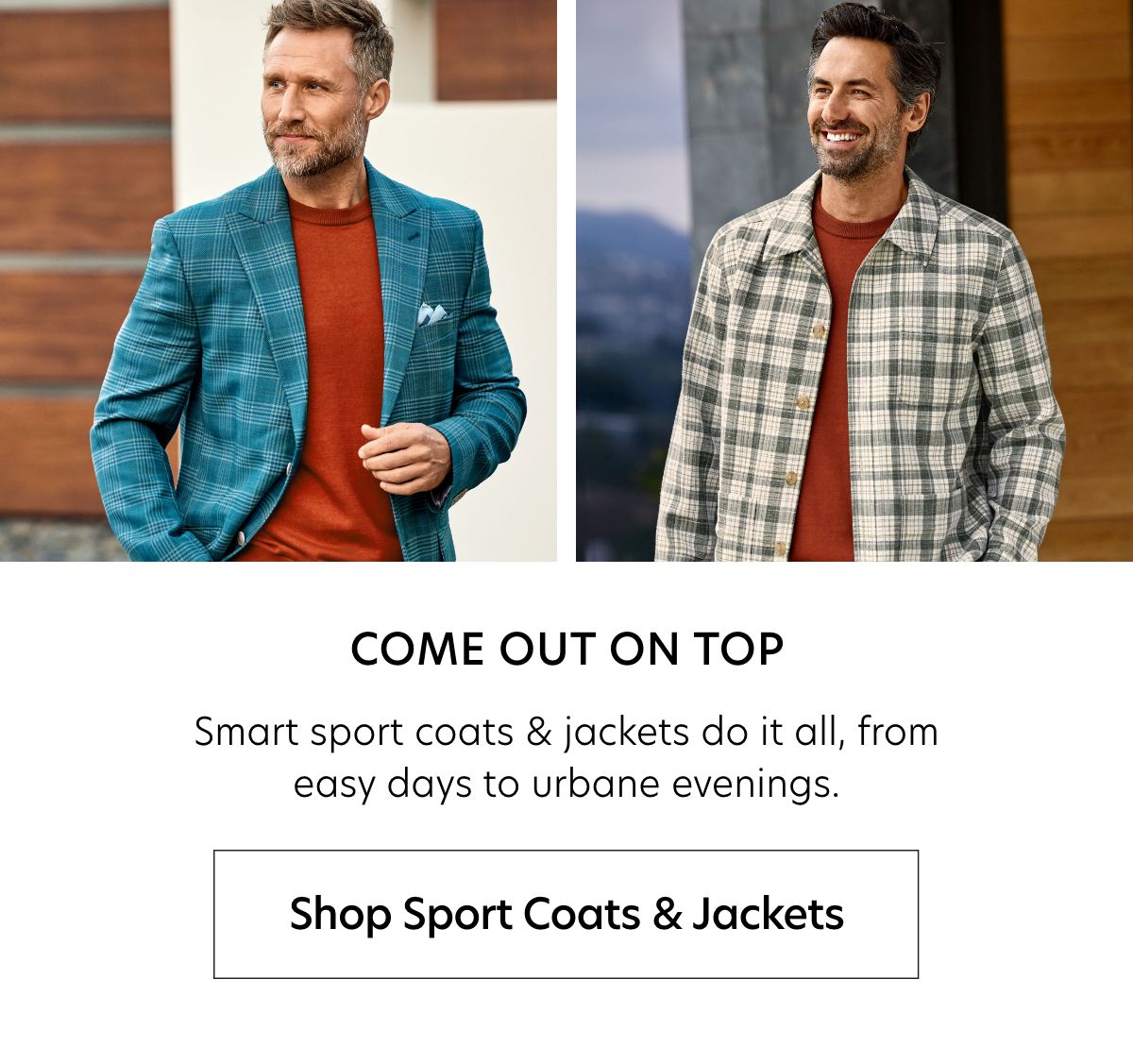  COME OUT ON TOP Smart sport coats jackets do it all, from easy days to urbane evenings. Shop Sport Coats Jackets 