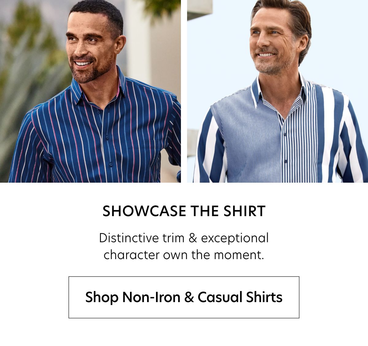  SHOWCASE THE SHIRT Distinctive trim exceptional character own the moment. Shop Non-lron Casual Shirts 