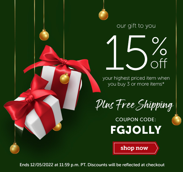  I our gift to you a 15% your highest priced item when you buy 3 or more items* e COUPON CODE: FGJOLLY Ends 12052022 at 11:59 p.m. PT. Discounts will be reflected at checkout 