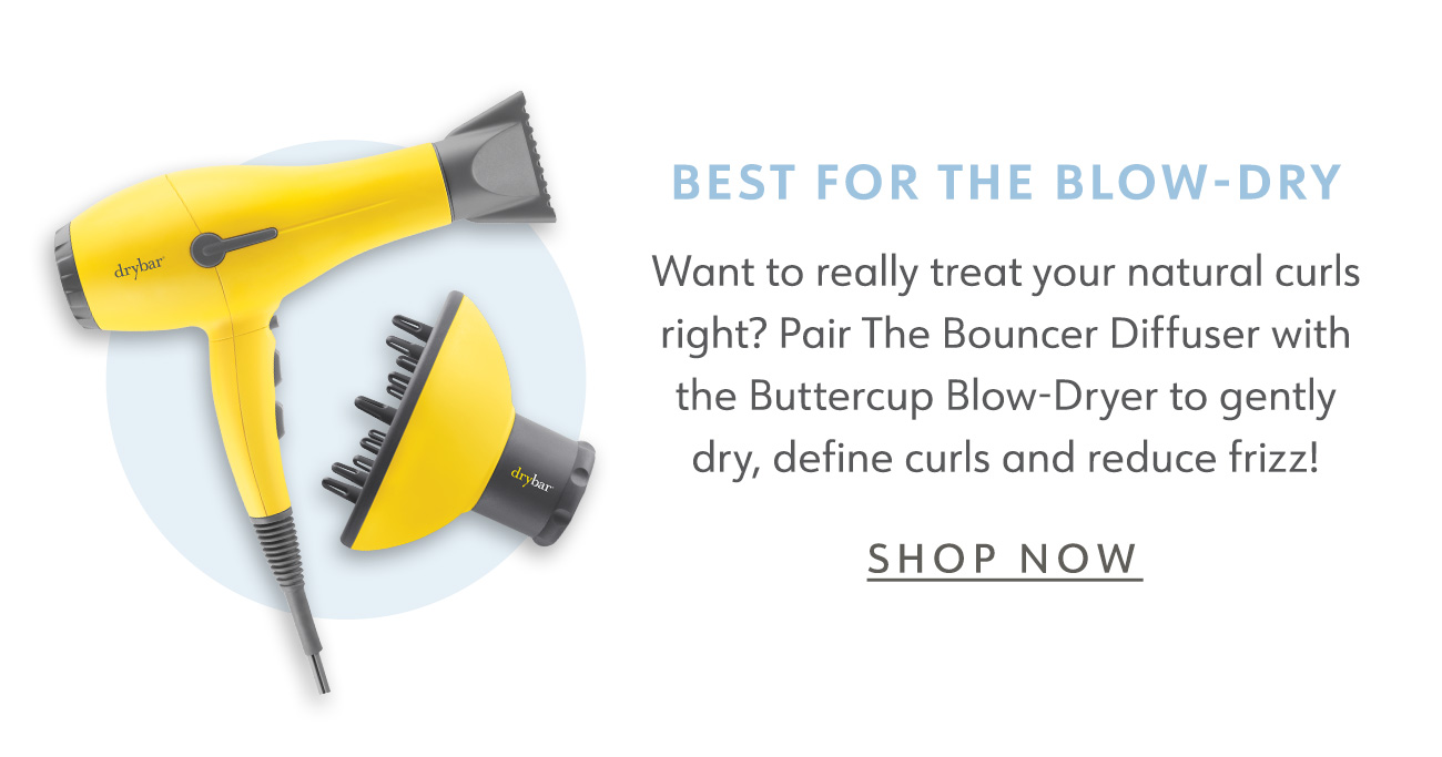 BEST FOR THE BLOW-DRY Want to really treat your natural curls right? Pair The Bouncer Diffuser with the Buttercup Blow-Dryer to gently dry, define curls and reduce frizz! SHOP NOW 