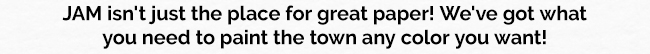 JAM isn't just the place for great paper! We've got what you need to paint the town any color you want!