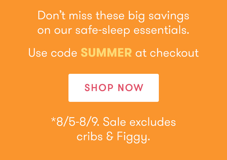 Dont miss these big savings on our safe-sleep essentials. Use code SUMMER at checkout *85-89. Sale excludes cribs Figgy. 