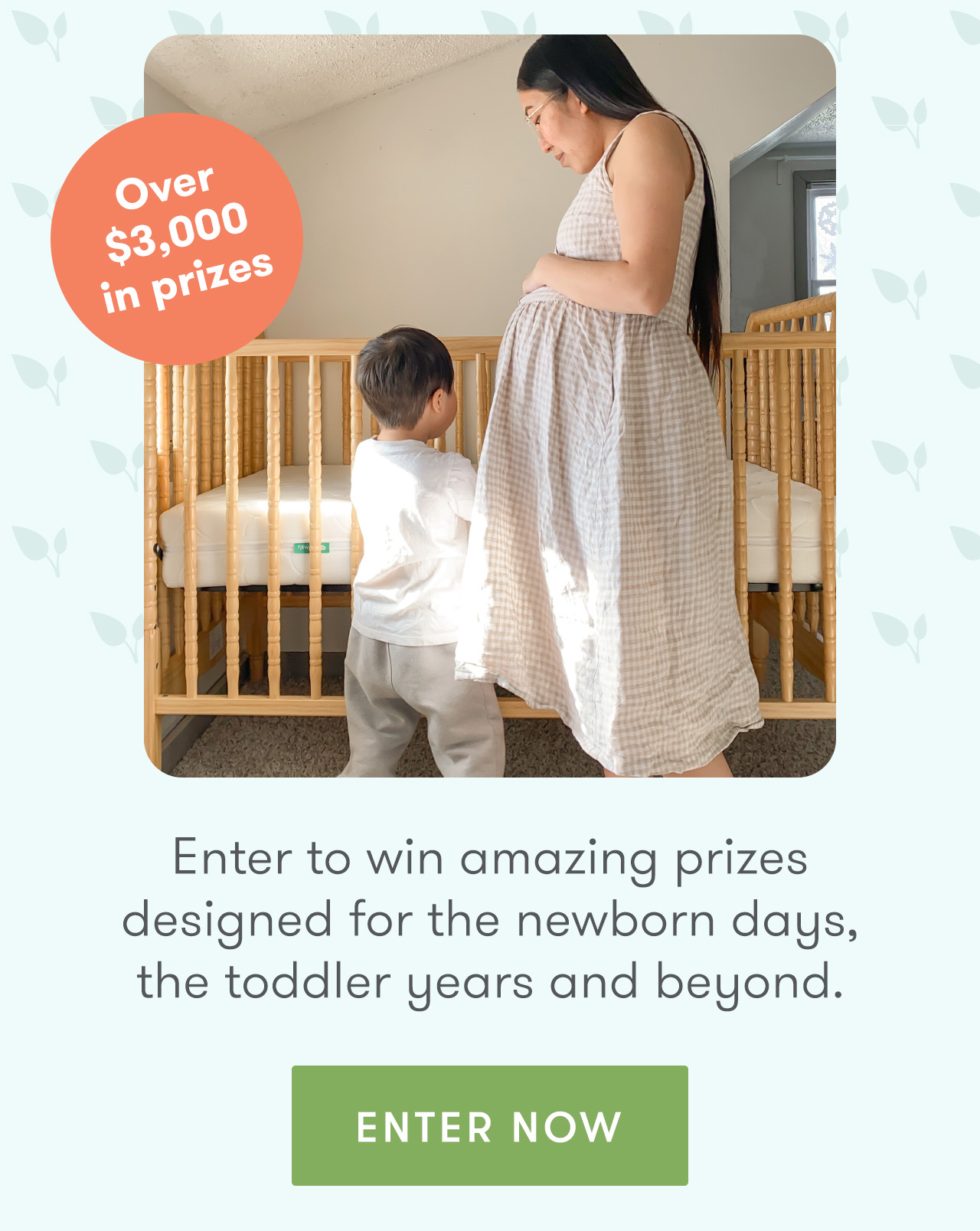  Enter to win amazing prizes designed for the newborn days, the toddler years and beyond. ENTER NOW 
