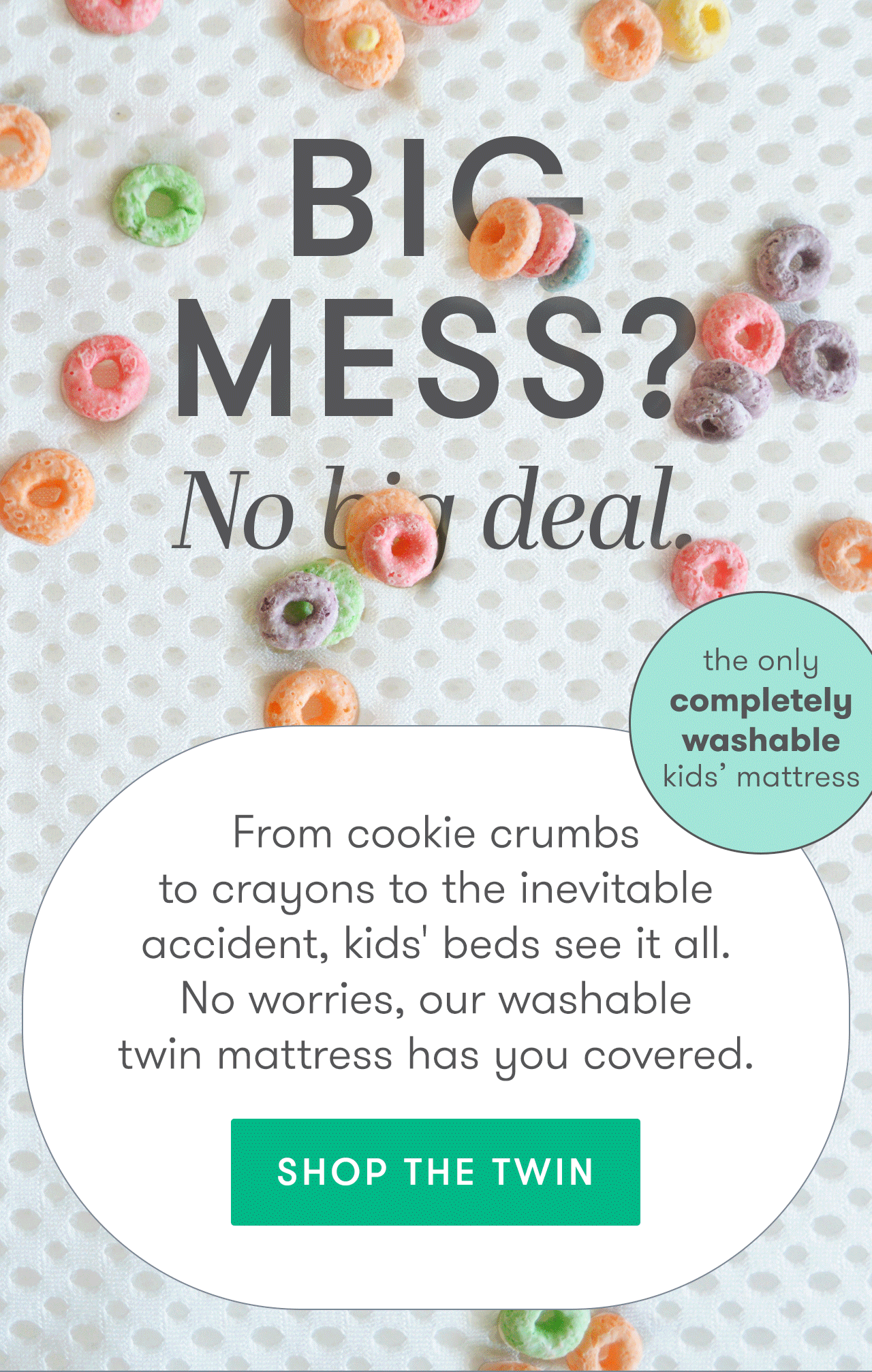 Big messes? No big deal with the ONLY completely washable kids' twin mattress.