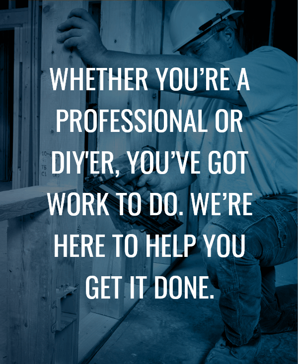 Whether you're a professional or DIY'er, you've got work to do. We're here to help you get it done.