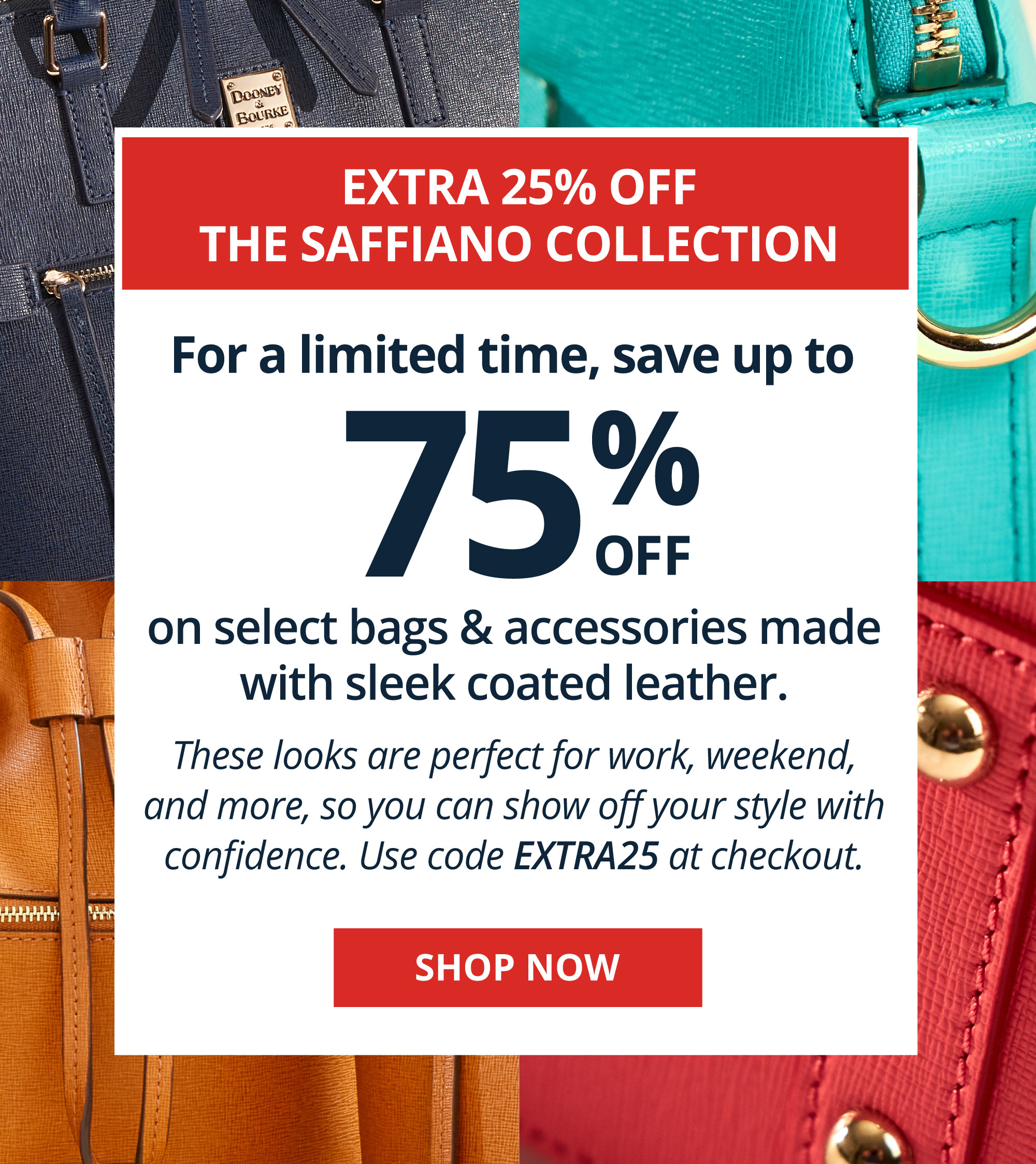  For a limited time, save up to % OFF on select bags accessories made S with sleek coated leather. These looks are perfect for work, weekend, and more, so you can show off your style with confidence. Use code EXTRA25 at checkout. 
