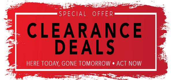 CLEARANCE DEALS! Here today, Gone tomorrow Act Now